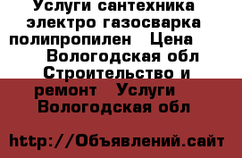 Услуги сантехника, электро-газосварка, полипропилен › Цена ­ 500 - Вологодская обл. Строительство и ремонт » Услуги   . Вологодская обл.